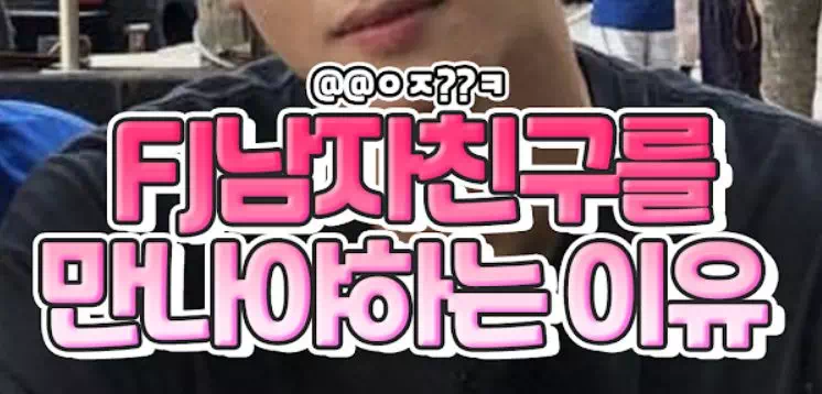 FJ남자친구를 만나야하는 이유