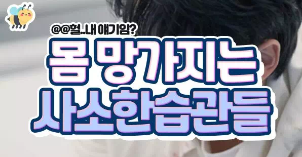 몸 망가지는 사소한 습관들